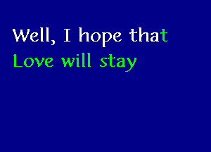 Well, I hope that
Love will stay