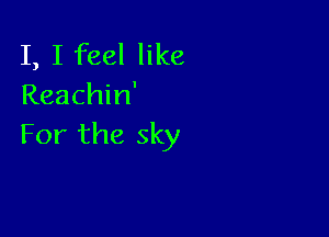 I, I feel like
Reachin'

For the sky