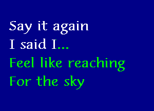 Say it again
I said I...

Feel like reaching
For the sky