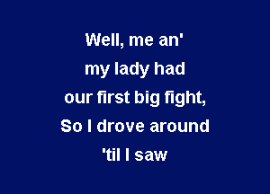 Well, me an'
my lady had

our first big tight,

So I drove around
'til I saw