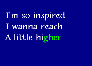 I'm so inspired
I wanna reach

A little higher