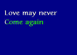 Love may never
Come again