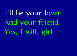 I'll be your lover
And your friend

Yes, I will, girl