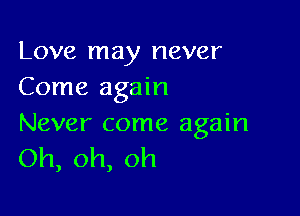 Love may never
Come again

Never come again
Oh,oh,oh