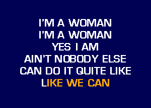 I'M A WOMAN
I'M A WOMAN
YES I AM
AIN'T NOBODY ELSE
CAN DO IT QUITE LIKE
LIKE WE CAN