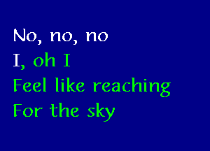 No,no,no
LohI

Feel like reaching
For the sky