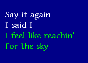 Say it again
I said I

I feel like reachin'
For the sky