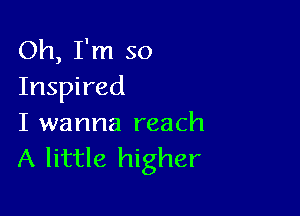 Oh, I'm so
Inspired

I wanna reach
A little higher