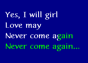 Yes, I will girl
Love may

Never come again
Never come again...
