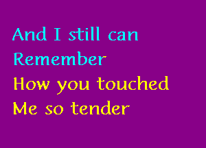 And I still can
Remember

How you touched
Me so tender
