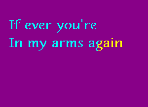 If ever you're
In my arms again