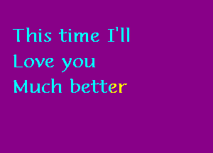 This time I'll
Love you

Much better