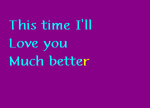 This time I'll
Love you

Much better