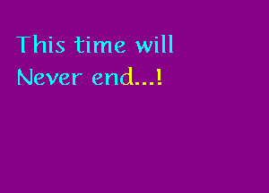 This time will
Never end...!