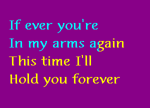 If ever you're
In my arms again

This time I'll
Hold you forever