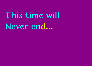 This time will
Never end...