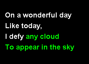 On a wonderful day
Like today,

I defy any cloud
To appear in the sky