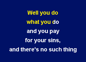 Well you do
what you do
and you pay

for your sins,
and there's no such thing