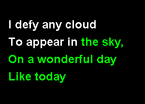 l defy any cloud
To appear in the sky,

On a wonderful day
Like today