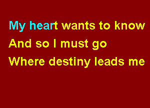 My heart wants to know
And so I must go

Where destiny leads me