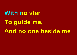 With no star
To guide me,

And no one beside me