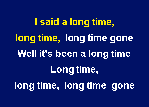 I said a long time,
long time, long time gone
Well ifs been a long time

Long time,

long time, long time gone