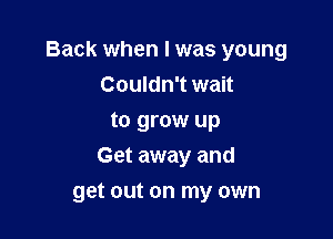 Back when I was young
Couldn't wait
to grow up
Get away and

get out on my own