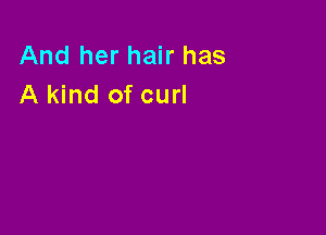 And her hair has
A kind of curl