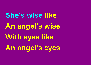 She's wise like
An angel's wise

With eyes like
An angel's eyes