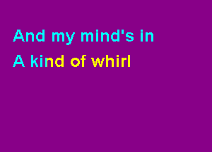 And my mind's in
A kind of whirl