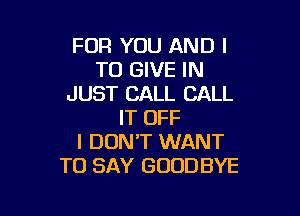 FOR YOU AND I
TO GIVE IN
JUST CALL CALL

IT OFF
I DON'T WANT
TO SAY GOODBYE