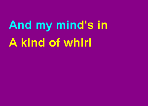 And my mind's in
A kind of whirl