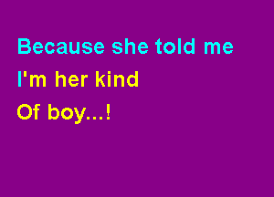 Because she told me
I'm her kind

Of boy...!