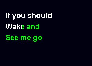 If you should
Wake and

See me go