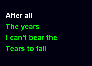 After all
The years

I can't bear the
Tears to fall