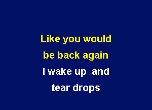 Like you would
be back again

I wake up and

tear drops