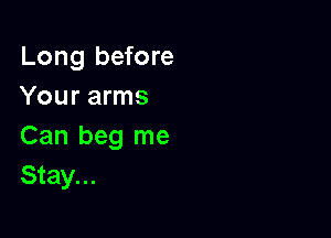 Long before
Your arms

Can beg me
Stay...