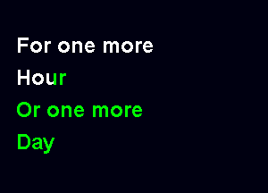 For one more
Hour

Or one more
Day