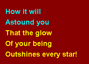 How it will
Astound you

That the glow
Of your being
Outshines every star!