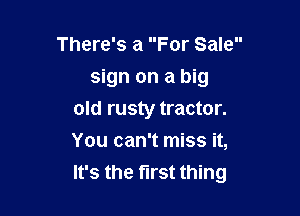 There's a For Sale

sign on a big

old rusty tractor.
You can't miss it,
It's the first thing