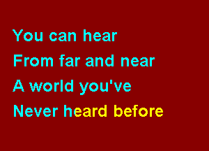 You can hear
From far and near

A world you've
Never heard before