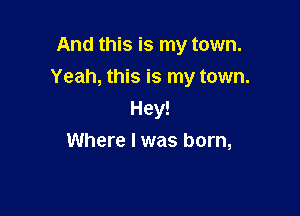 And this is my town.

Yeah, this is my town.

Hey!
Where I was born,