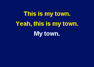 This is my town.

Yeah, this is my town.

My town.