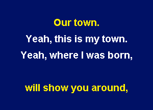 Our town.

Yeah, this is my town.

Yeah, where I was born,

will show you around,