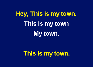 Hey, This is my town.
This is my town
My town.

This is my town.