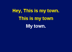 Hey, This is my town.

This is my town
My town.