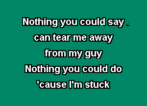 Nothing you could say
can tear me away

from my guy
Nothing you could do
'cause I'm stuck