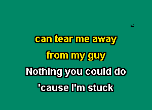 can tear me away

from my guy
Nothing you could do
'cause I'm stuck