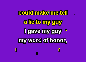 could make me tell

a lie to my guy

I gave my guy '-
my ward of honor,
I- c