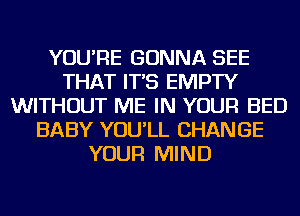 YOU'RE GONNA SEE
THAT IT'S EMPTY
WITHOUT ME IN YOUR BED
BABY YOU'LL CHANGE
YOUR MIND